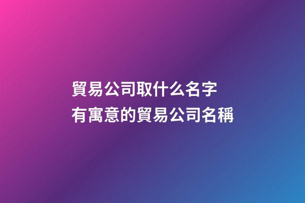 貿易公司取什么名字 有寓意的貿易公司名稱-第1張-公司起名-玄機派